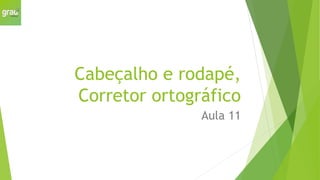 Cabeçalho e rodapé,
Corretor ortográfico
Aula 11
 