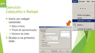 Exercício
Cabeçalho e Rodapé
 Insira um rodapé
contendo:
 Data e hora;
 Título da apresentação;
 Número do slide.
 Oculte-o no primeiro
slide.
 