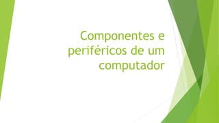 Componentes e
periféricos de um
computador
 
