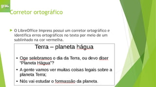 Corretor ortográfico
 O LibreOffice Impress possui um corretor ortográfico e
identifica erros ortográficos no texto por meio de um
sublinhado na cor vermelha.
 