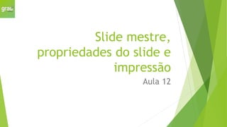 Slide mestre,
propriedades do slide e
impressão
Aula 12
 