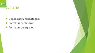 Sumário
 Opções para formatação;
 Formatar caractere;
 Formatar parágrafo.
 