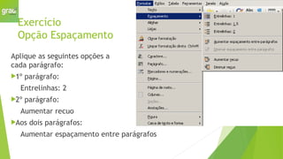 Exercício
Opção Espaçamento
Aplique as seguintes opções a
cada parágrafo:
1º parágrafo:
Entrelinhas: 2
2º parágrafo:
Aumentar recuo
Aos dois parágrafos:
Aumentar espaçamento entre parágrafos
 