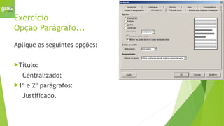 Exercício
Opção Parágrafo...
Aplique as seguintes opções:
Título:
Centralizado;
1º e 2º parágrafos:
Justificado.
 