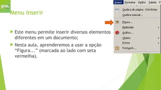 Menu Inserir
 Este menu permite inserir diversos elementos
diferentes em um documento;
 Nesta aula, aprenderemos a usar a opção
“Figura...” (marcada ao lado com seta
vermelha).
 