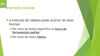 Inserindo tabelas
 A inserção de tabelas pode ocorrer de duas
formas:
Por meio de botão específico na barra de
ferramentas padrão;
Por meio do menu Tabela.
 