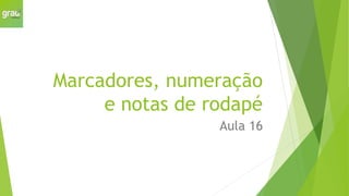 Marcadores, numeração
e notas de rodapé
Aula 16
 