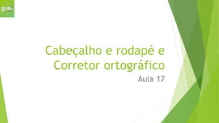 Cabeçalho e rodapé e
Corretor ortográfico
Aula 17
 