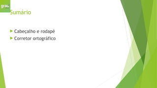 Sumário
 Cabeçalho e rodapé
 Corretor ortográfico
 