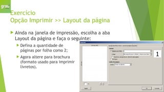 Exercício
Opção Imprimir >> Layout da página
 Ainda na janela de impressão, escolha a aba
Layout da página e faça o seguinte:
 Defina a quantidade de
páginas por folha como 2;
 Agora altere para brochura
(formato usado para imprimir
livretos).
 