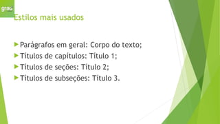 Estilos mais usados
 Parágrafos em geral: Corpo do texto;
 Títulos de capítulos: Título 1;
 Títulos de seções: Título 2;
 Títulos de subseções: Título 3.
 