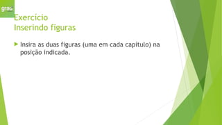 Exercício
Inserindo figuras
 Insira as duas figuras (uma em cada capítulo) na
posição indicada.
 
