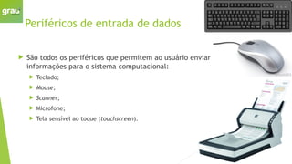 Periféricos de entrada de dados
 São todos os periféricos que permitem ao usuário enviar
informações para o sistema computacional:
 Teclado;
 Mouse;
 Scanner;
 Microfone;
 Tela sensível ao toque (touchscreen).
 