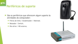 Periféricos de suporte
 São os periféricos que oferecem algum suporte às
atividades do computador:
 Filtros de linha / Estabilizador / Nobreak;
 Roteador / Switch;
 Pen drive / HD externo.
 
