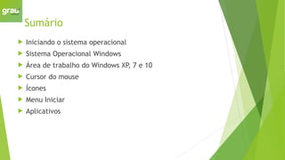 Sumário
 Iniciando o sistema operacional
 Sistema Operacional Windows
 Área de trabalho do Windows XP, 7 e 10
 Cursor do mouse
 Ícones
 Menu Iniciar
 Aplicativos
 