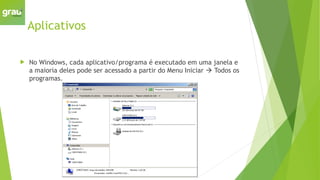 Aplicativos
 No Windows, cada aplicativo/programa é executado em uma janela e
a maioria deles pode ser acessado a partir do Menu Iniciar  Todos os
programas.
 