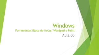 Windows
Ferramentas Bloco de Notas, Wordpad e Paint
Aula 05
 