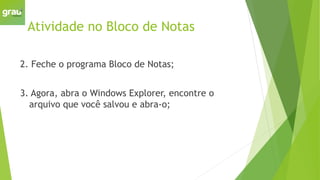 Atividade no Bloco de Notas
2. Feche o programa Bloco de Notas;
3. Agora, abra o Windows Explorer, encontre o
arquivo que você salvou e abra-o;
 