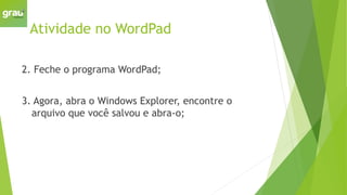 Atividade no WordPad
2. Feche o programa WordPad;
3. Agora, abra o Windows Explorer, encontre o
arquivo que você salvou e abra-o;
 