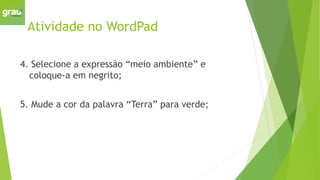 Atividade no WordPad
4. Selecione a expressão “meio ambiente” e
coloque-a em negrito;
5. Mude a cor da palavra “Terra” para verde;
 