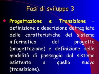 Fasi di sviluppo 3 Progettazione e Transizione  – definizione e descrizione dettagliata delle caratteristiche del sistema informatico del progetto (progettazione) e definizione delle modalità di passaggio dal sistema esistente a quello nuovo (transizione). 