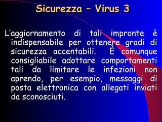 Sicurezza – Virus 3 L’aggiornamento di tali impronte è indispensabile per ottenere gradi di sicurezza accentabili.  È comunque consigliabile adottare comportamenti tali da limitare le infezioni non aprendo, per esempio, messaggi di posta elettronica con allegati inviati da sconosciuti. 