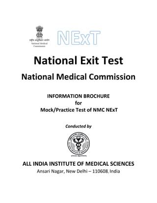 National Exit Test
National Medical Commission
INFORMATION BROCHURE
for
Mock/Practice Test of NMC NExT
Conducted by
ALL INDIA INSTITUTE OF MEDICAL SCIENCES
Ansari Nagar, New Delhi – 110608, India
 