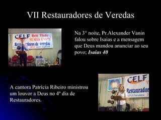 VII Restauradores de Veredas Na 3° noite, Pr.Alexander Vanin falou sobre Isaias e a mensagem que Deus mandou anunciar ao seu povo;  Isaias 40 A cantora Patrícia Ribeiro ministrou um louvor a Deus no 4º dia de Restauradores. 