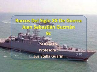 SOCIALES  Profesora : Luz Stella Guarín  Barcos Del Siglo XX De Guerra Juan Sebastián Guzmán 9c  