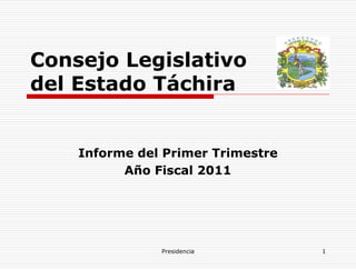 Consejo Legislativo
del Estado Táchira


    Informe del Primer Trimestre
          Año Fiscal 2011




               Presidencia         1
 