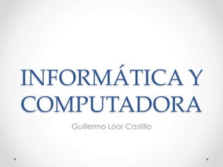 INFORMÁTICA Y
COMPUTADORA
   Guillermo Loor Castillo
 