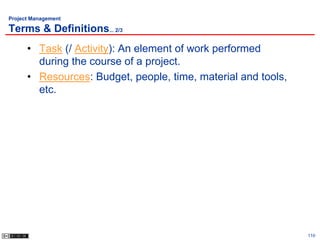 Project Management

Terms & Definitions... 2/3
      • Task (/ Activity): An element of work performed
        during the course of a project.
      • Resources: Budget, people, time, material and tools,
        etc.




                                                               110
 