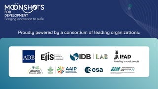 MONSHOTS
FOR
DEVELOPMENT
Bringing innovation to scale
Proudly powered by a consortium of leading organizations:
ADB EjÍs
European
Institute of
Innovation for
Sustainability
IDB LA JLIFAD
Investing in rural people
A4IP
Alliance ACCELERATE FOR
IMPACT PLATFORM eesa HH
Bioversity & CIAT CGIAR
INTERNATIONAL
INNOVATION
HUB
SUSTAINABLE FOOD SYSTEMS INNOV
MONSHOTS
FOR
DEVELOPMENT
Bringing innovation to scale
Proudly powered by a consortium of leading organizations:
ADB Ejis
European
Institute of
Innovation for
Sustainability
IDB LAR JLIFAD
Investing in rural people
Alliance
Bioversity & CIAT
A4IP
ACCELERATE FOR esa
IMPACT PLATFORM
CGIAR
 
