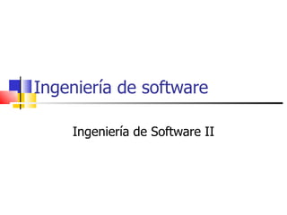 Ingeniería de software Ingeniería de Software II 