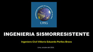 INGENIERIA SISMORRESISTENTE
Ingeniero Civil Vittorio Eduardo Porlles Bravo
Lima, octubre del 2016.
 