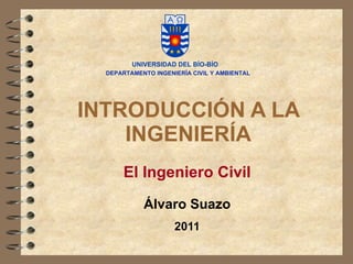 INTRODUCCIÓN A LA INGENIERÍA El Ingeniero Civil Álvaro Suazo 2011 DEPARTAMENTO INGENIERÍA CIVIL Y AMBIENTAL 
