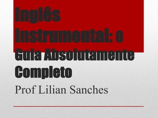 Inglês
Instrumental: O
Guia Absolutamente
Completo
Prof Lilian Sanches
 
