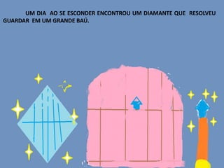 UM DIA AO SE ESCONDER ENCONTROU UM DIAMANTE QUE RESOLVEU
GUARDAR EM UM GRANDE BAÚ.
 