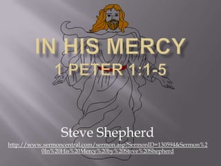 In His Mercy1 Peter 1:1-5 Steve Shepherd http://www.sermoncentral.com/sermon.asp?SermonID=130594&Sermon%20In%20His%20Mercy%20by%20Steve%20Shepherd 