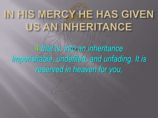 IN HIS MERCY HE HAS GIVEN US AN INHERITANCE4 that is, into an inheritance imperishable, undefiled, and unfading. It is reserved in heaven for you, 