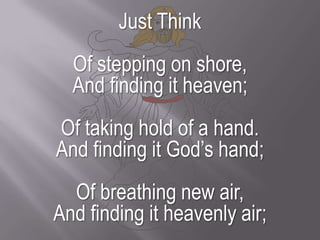 Just ThinkOf stepping on shore,And finding it heaven;Of taking hold of a hand.And finding it God’s hand;Of breathing new air,And finding it heavenly air;