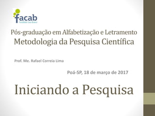 Iniciando a Pesquisa
Prof. Me. Rafael Correia Lima
Poá-SP, 18 de março de 2017
Pós-graduaçãoem Alfabetização e Letramento
Metodologia da Pesquisa Científica
 