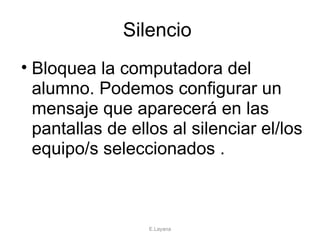 Silencio  Bloquea la computadora del alumno. Podemos configurar un mensaje que aparecerá en las pantallas de ellos al silenciar el/los equipo/s seleccionados . E.Layana 