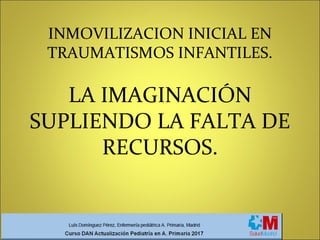 INMOVILIZACION INICIAL EN
TRAUMATISMOS INFANTILES.
LA IMAGINACIÓN
SUPLIENDO LA FALTA DE
RECURSOS.
 