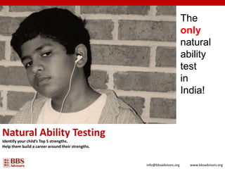 The  only  natural ability  test  in  India! Natural Ability Testing Identify your child’s Top 5 strengths. Help them build a career around their strengths. info@bbsadvisors.org www.bbsadvisors.org 