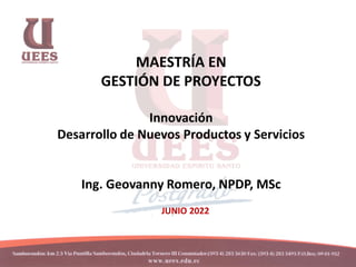 MAESTRÍA EN
GESTIÓN DE PROYECTOS
Innovación
Desarrollo de Nuevos Productos y Servicios
Ing. Geovanny Romero, NPDP, MSc
JUNIO 2022
 