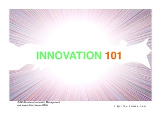 INNOVATION 101!



LS145 Business Innovation Management
Mark Joaquin Ruiz | Ateneo JGSOM
                                       http://ruizmark.com
 
