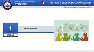 UNIDAD
1 La Comunicación
TECNICAS Y EQUIPOS DE COMUNICACION
Carrera: Técnologia en Emergencias Medicas
 