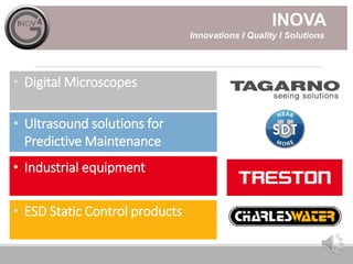 • Industrial equipment
• Digital Microscopes
• ESD Static Control products
• Ultrasound solutions for
Predictive Maintenance
INOVA
Innovations I Quality I Solutions
 