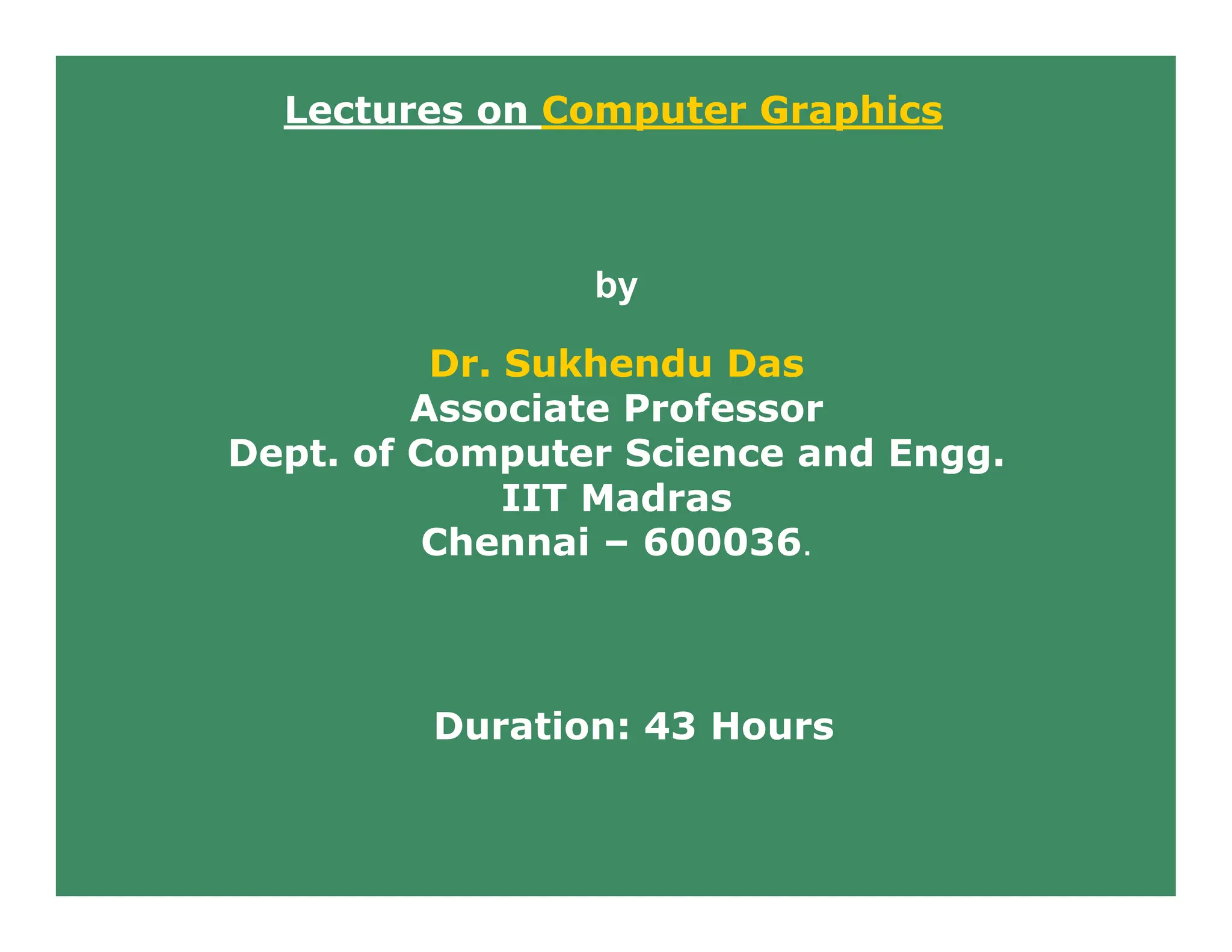 Lectures on Computer Graphics
by
Dr. Sukhendu Das
Associate Professor
Dept. of Computer Science and Engg.
IIT Madras
Chennai – 600036.
Duration: 43 Hours
 